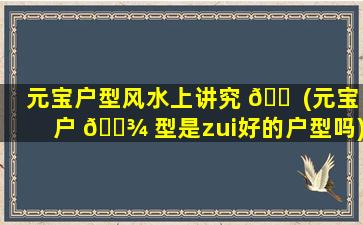 元宝户型风水上讲究 🐠 (元宝户 🌾 型是zui
好的户型吗)